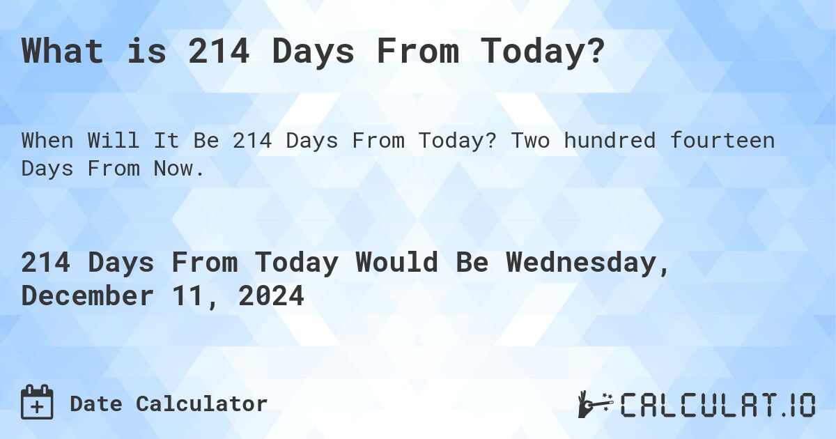 What is 214 Days From Today?. Two hundred fourteen Days From Now.