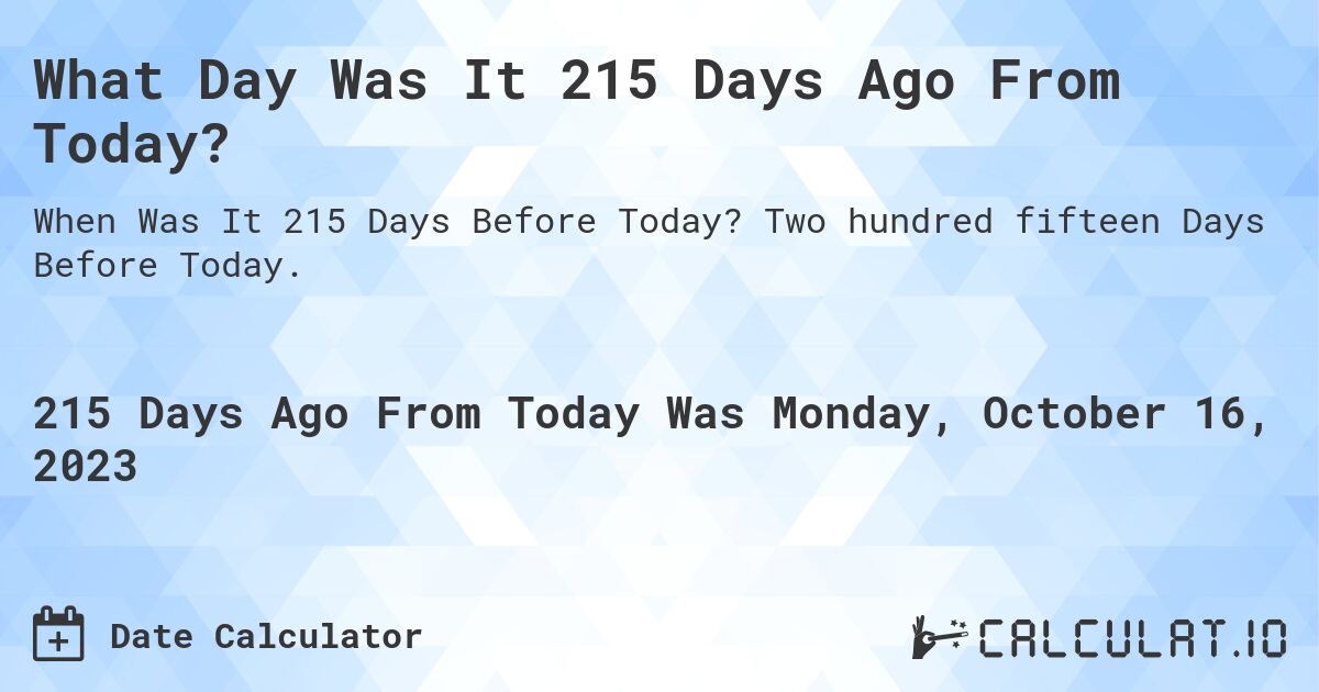 What Day Was It 215 Days Ago From Today?. Two hundred fifteen Days Before Today.