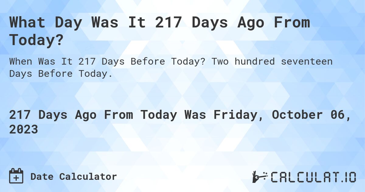 What Day Was It 217 Days Ago From Today?. Two hundred seventeen Days Before Today.