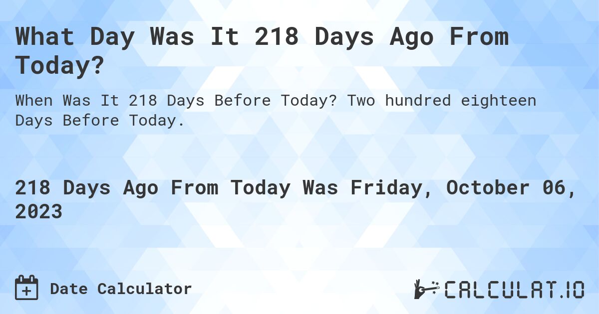 What Day Was It 218 Days Ago From Today?. Two hundred eighteen Days Before Today.
