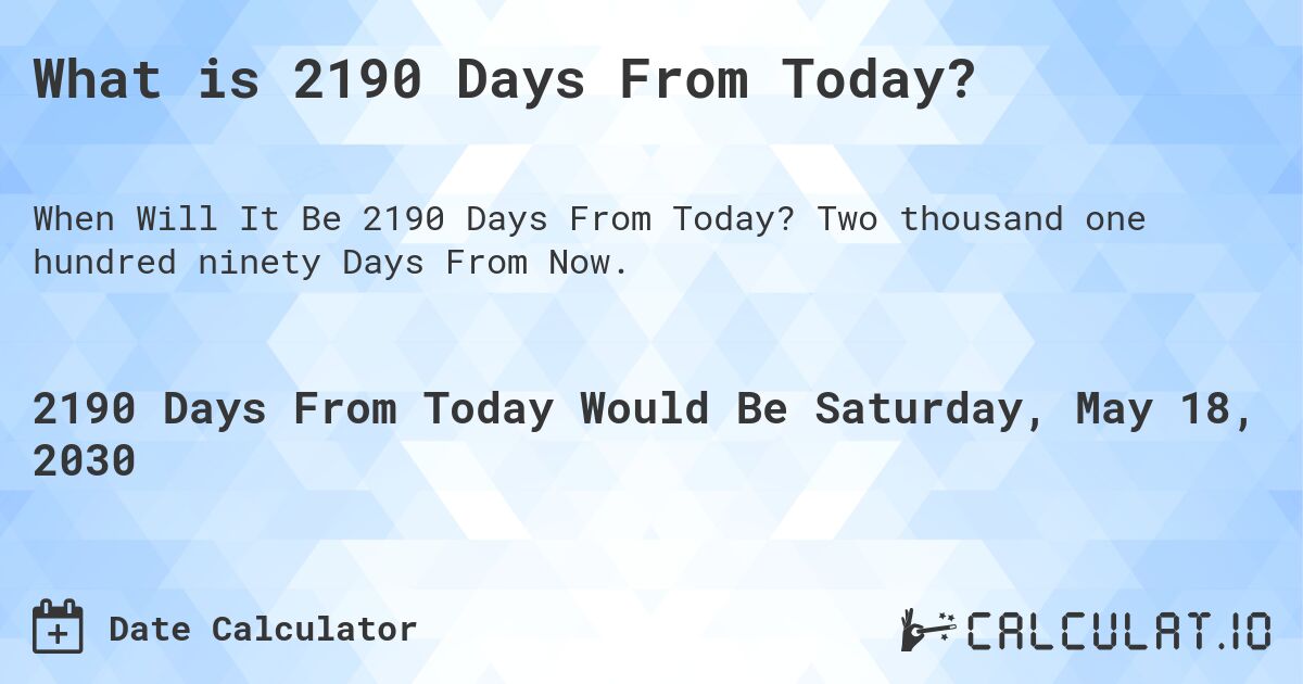 What is 2190 Days From Today?. Two thousand one hundred ninety Days From Now.