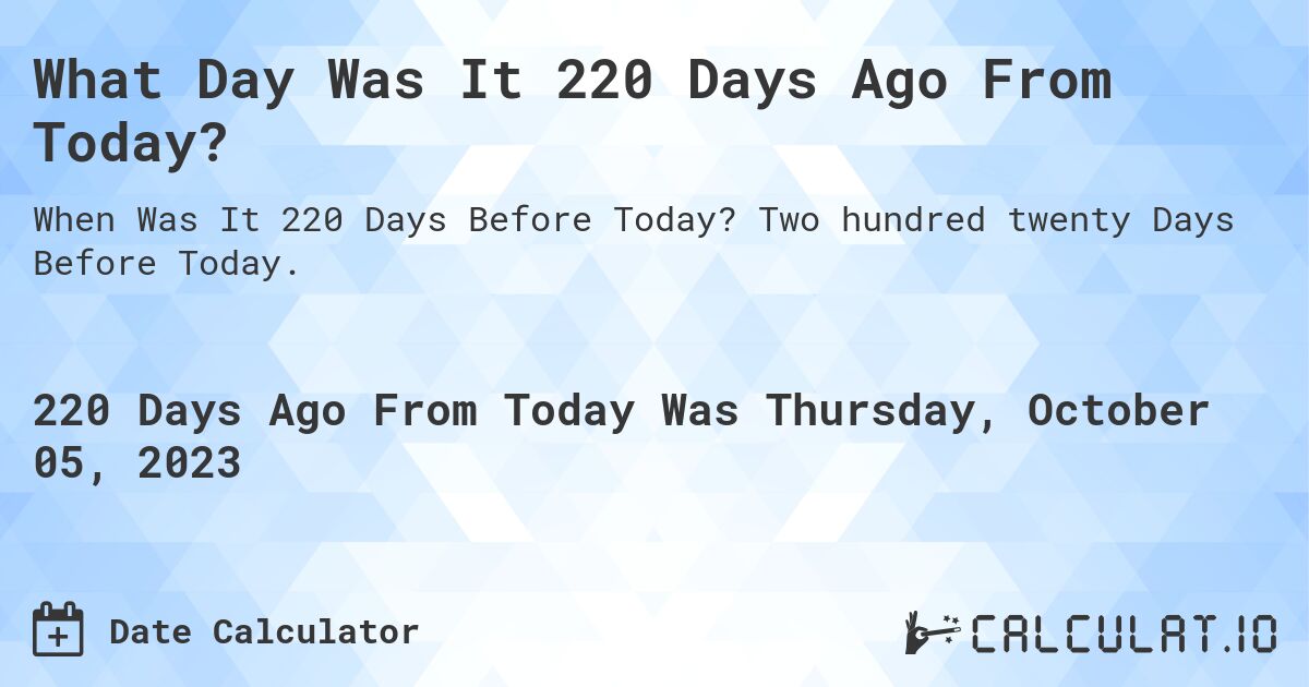 What Day Was It 220 Days Ago From Today?. Two hundred twenty Days Before Today.