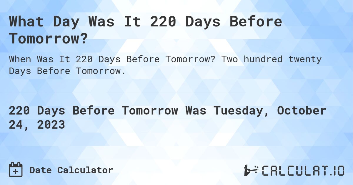 What Day Was It 220 Days Before Tomorrow?. Two hundred twenty Days Before Tomorrow.