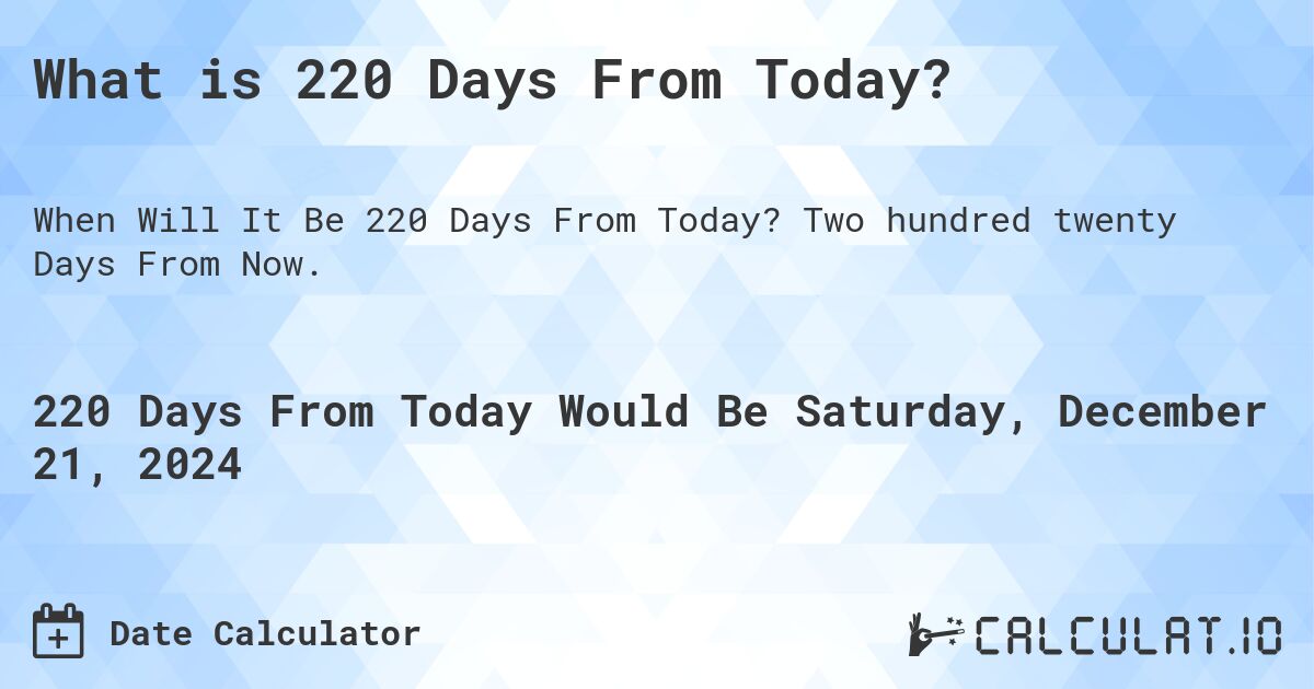 What is 220 Days From Today?. Two hundred twenty Days From Now.