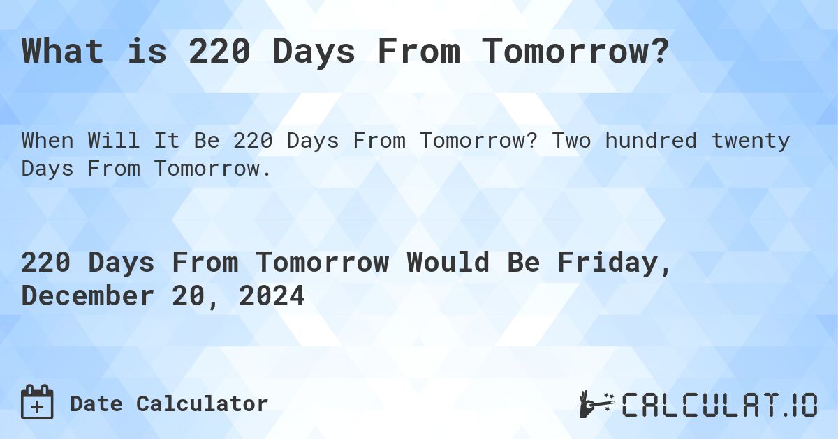 What is 220 Days From Tomorrow?. Two hundred twenty Days From Tomorrow.