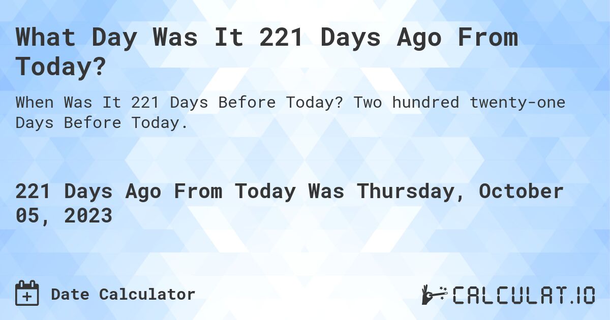 What Day Was It 221 Days Ago From Today?. Two hundred twenty-one Days Before Today.
