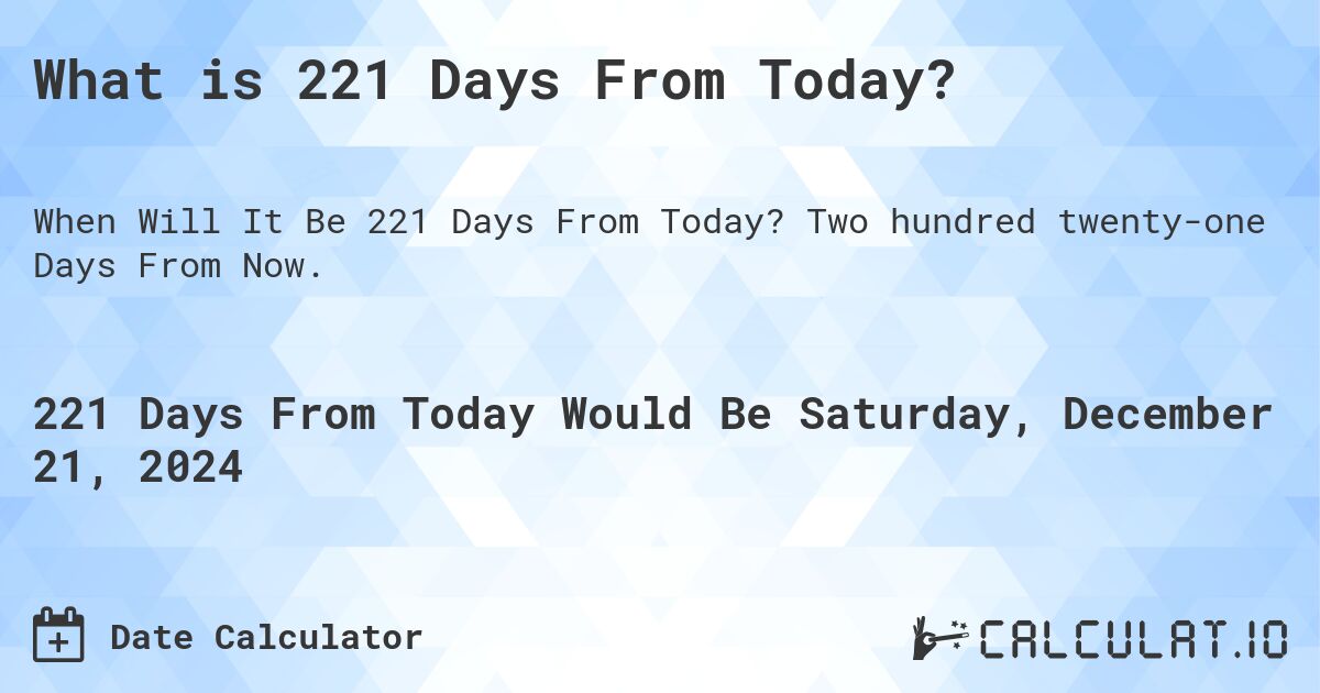 What is 221 Days From Today?. Two hundred twenty-one Days From Now.