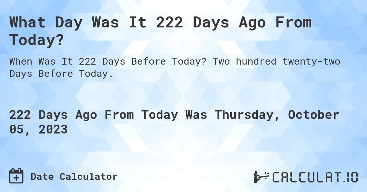 What Day Was It 222 Days Ago From Today?. Two hundred twenty-two Days Before Today.