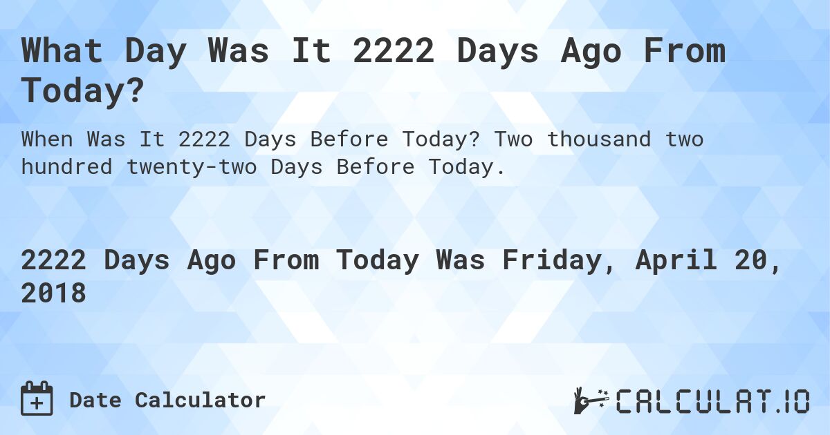 What Day Was It 2222 Days Ago From Today?. Two thousand two hundred twenty-two Days Before Today.