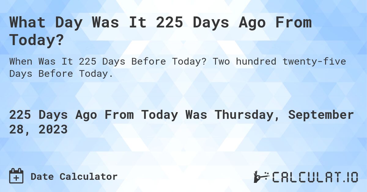What Day Was It 225 Days Ago From Today?. Two hundred twenty-five Days Before Today.