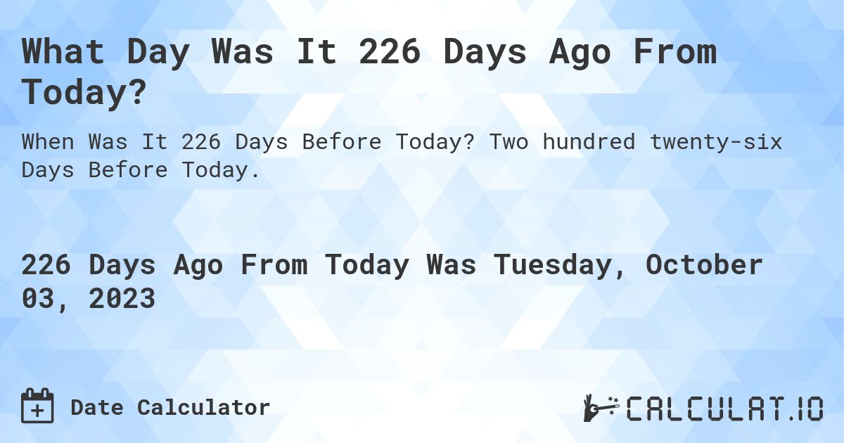 What Day Was It 226 Days Ago From Today?. Two hundred twenty-six Days Before Today.