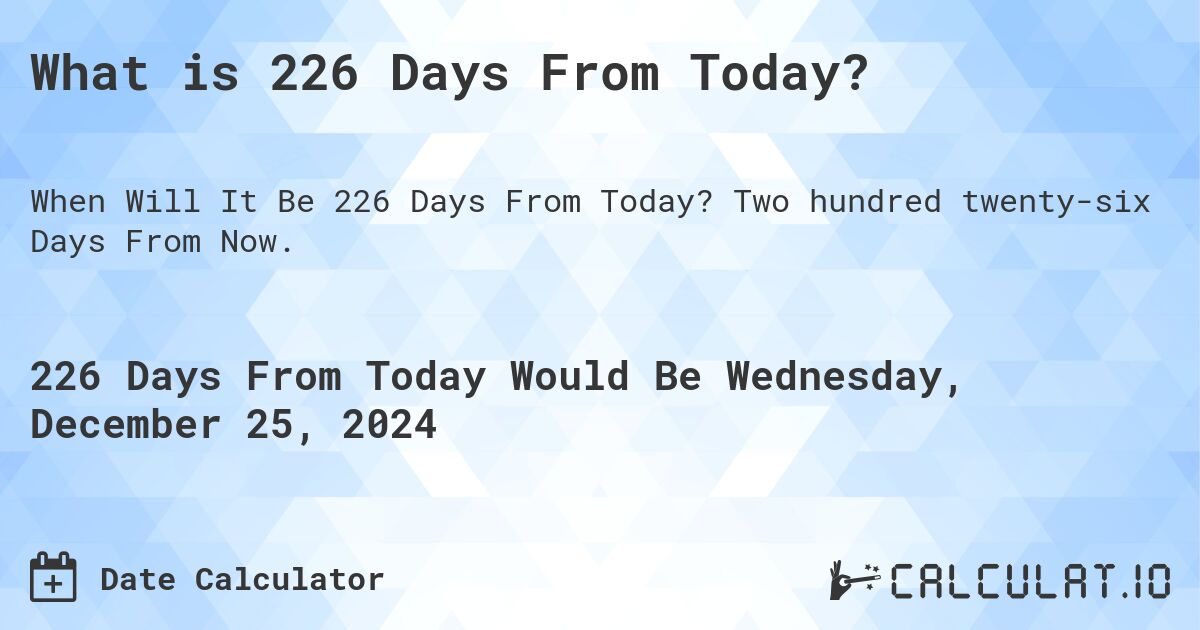 What is 226 Days From Today?. Two hundred twenty-six Days From Now.