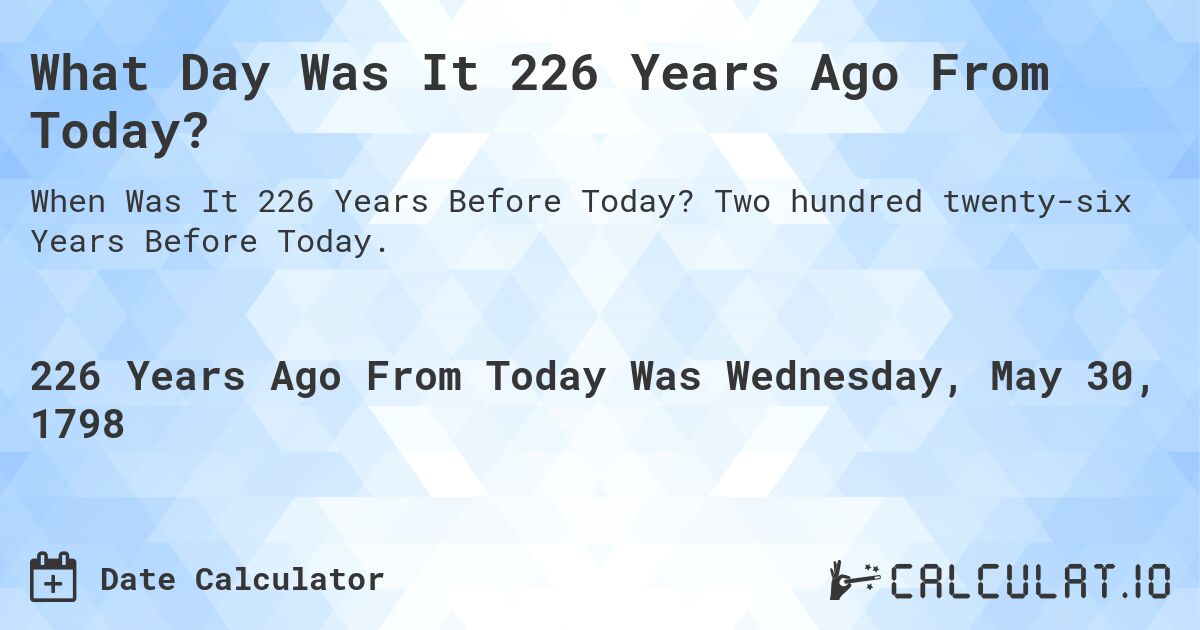 What Day Was It 226 Years Ago From Today?. Two hundred twenty-six Years Before Today.