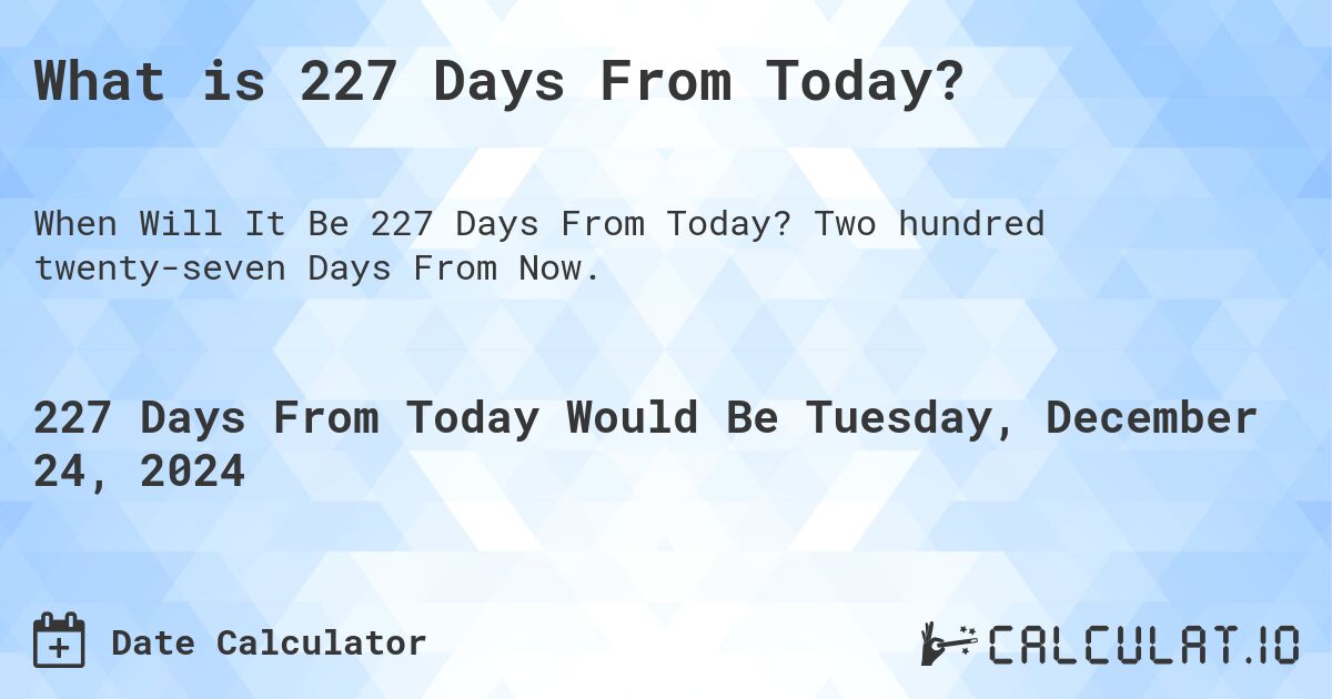 What is 227 Days From Today?. Two hundred twenty-seven Days From Now.