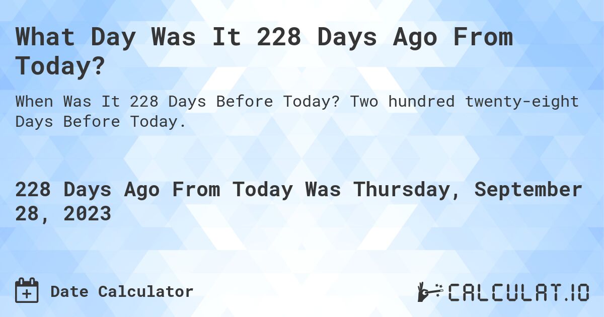 What Day Was It 228 Days Ago From Today?. Two hundred twenty-eight Days Before Today.