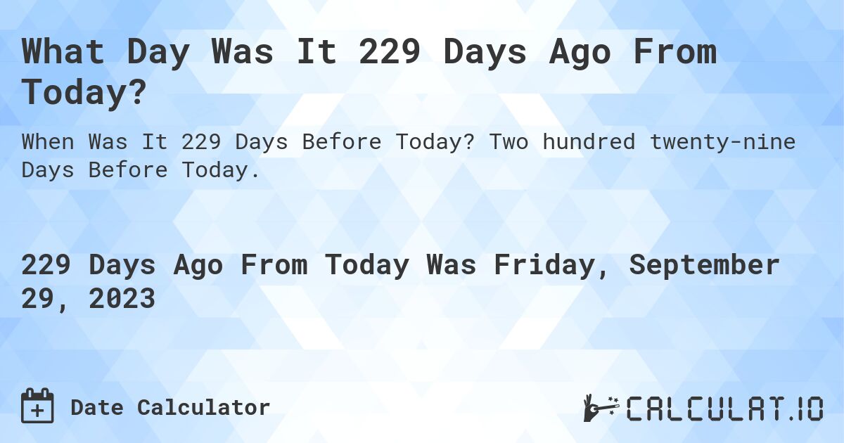 What Day Was It 229 Days Ago From Today?. Two hundred twenty-nine Days Before Today.