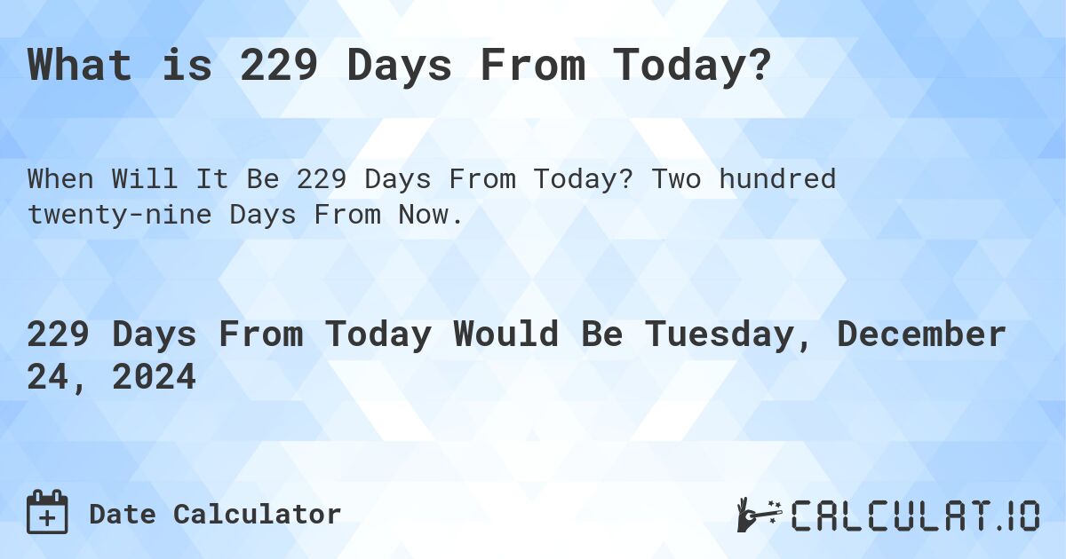 What is 229 Days From Today?. Two hundred twenty-nine Days From Now.