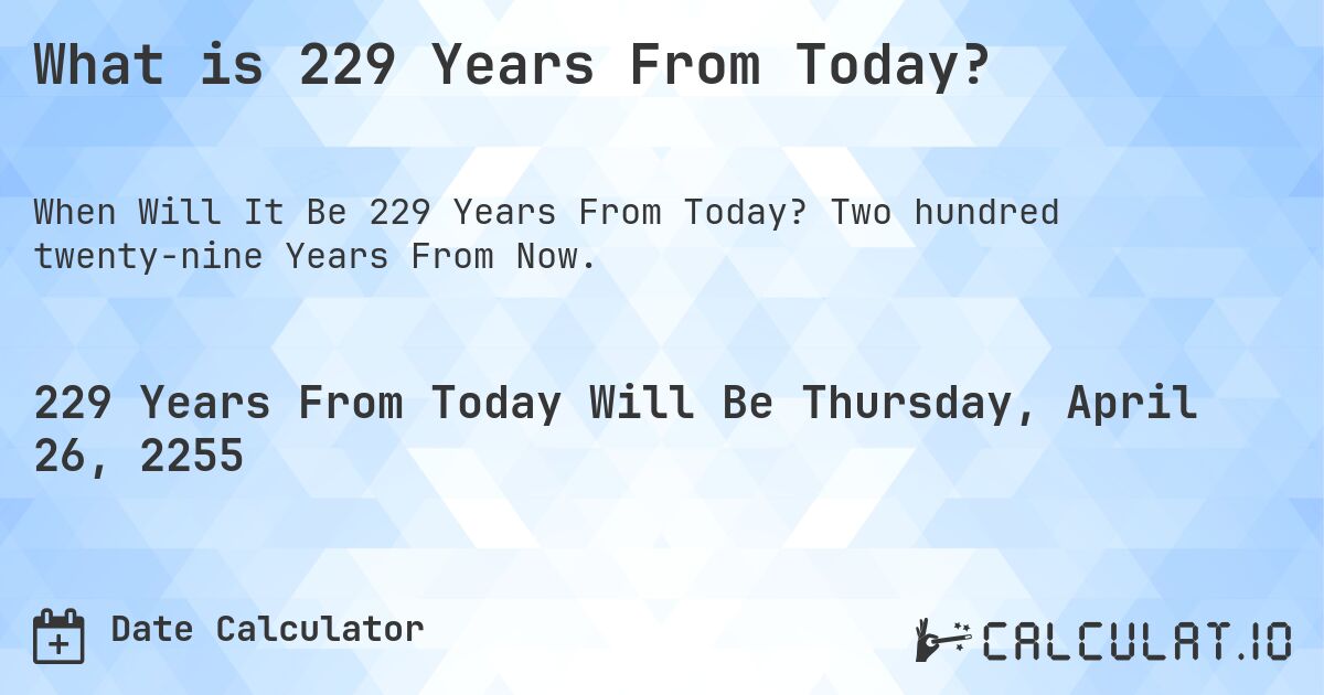 What is 229 Years From Today?. Two hundred twenty-nine Years From Now.