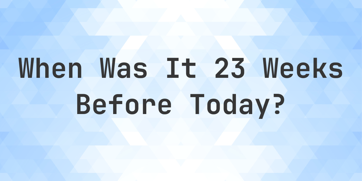 What Day Was It 23 Weeks Ago From Today? - Calculatio