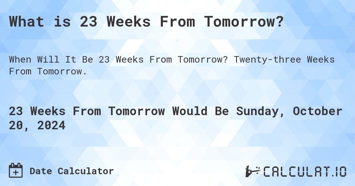 What is 23 Weeks From Tomorrow?. Twenty-three Weeks From Tomorrow.