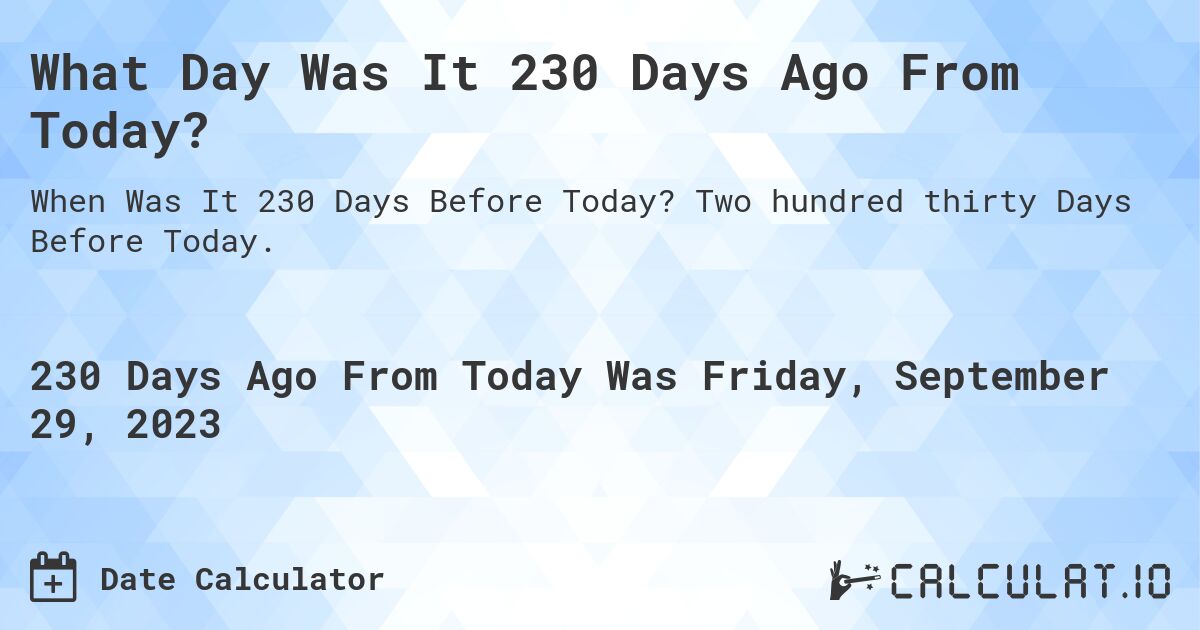 What Day Was It 230 Days Ago From Today?. Two hundred thirty Days Before Today.