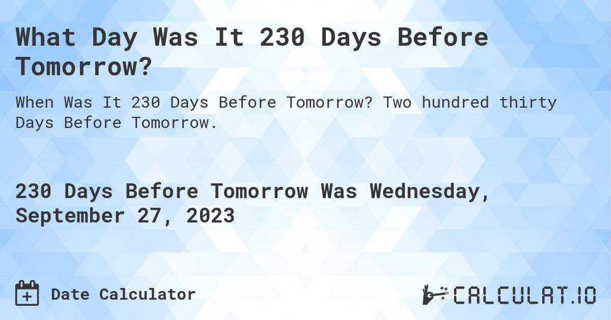What Day Was It 230 Days Before Tomorrow?. Two hundred thirty Days Before Tomorrow.
