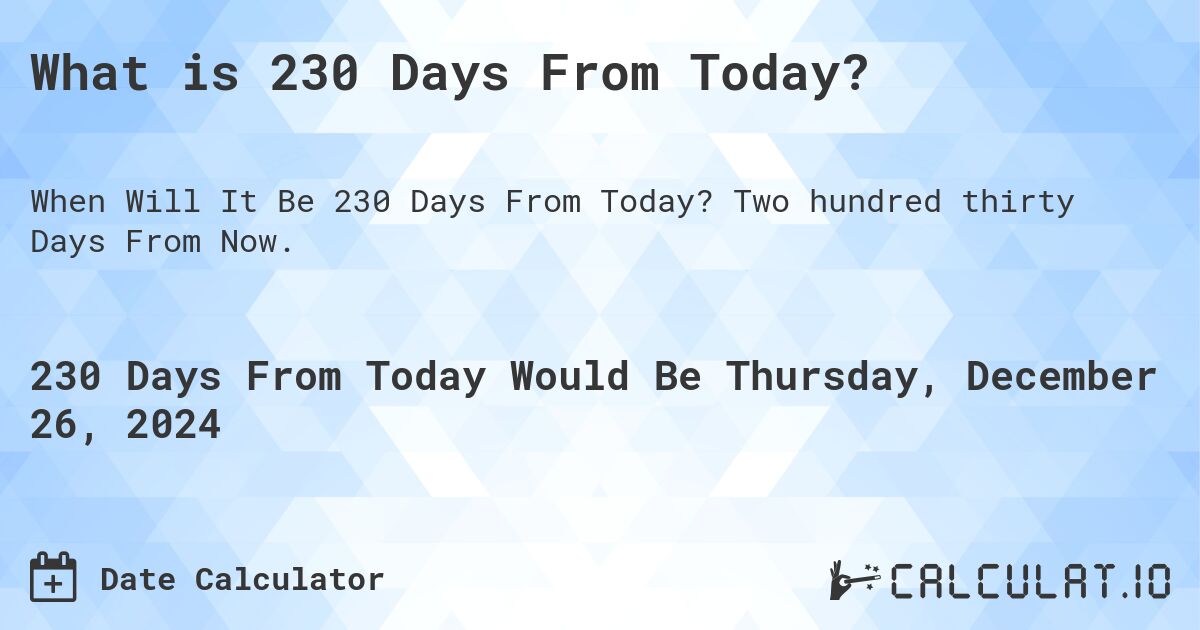 What is 230 Days From Today?. Two hundred thirty Days From Now.