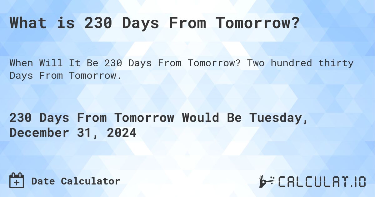 What is 230 Days From Tomorrow?. Two hundred thirty Days From Tomorrow.
