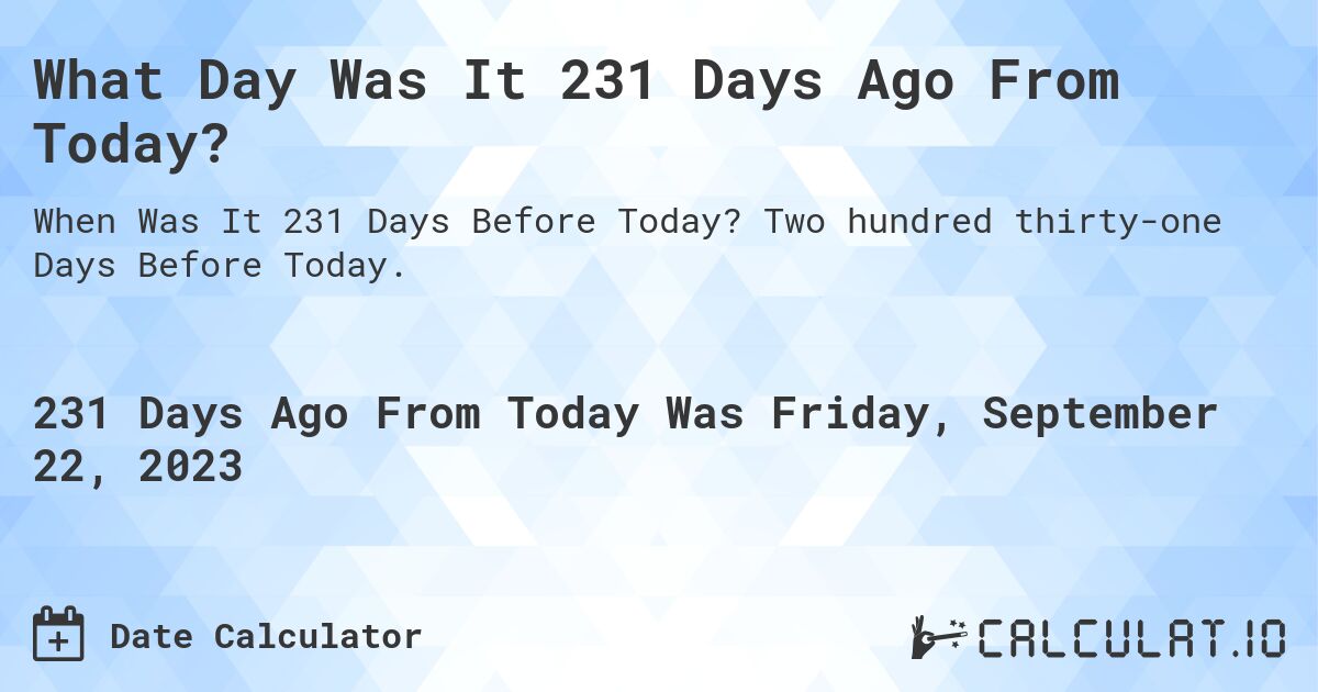 What Day Was It 231 Days Ago From Today?. Two hundred thirty-one Days Before Today.