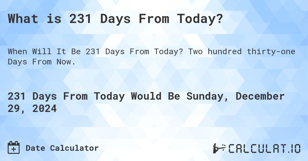 What is 231 Days From Today?. Two hundred thirty-one Days From Now.