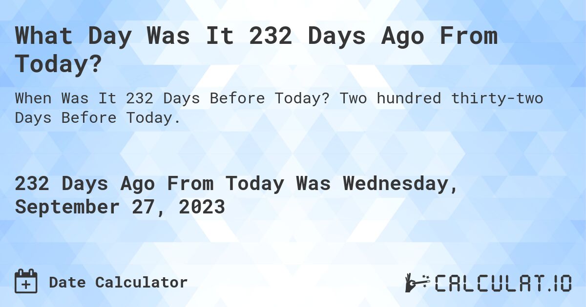 What Day Was It 232 Days Ago From Today?. Two hundred thirty-two Days Before Today.