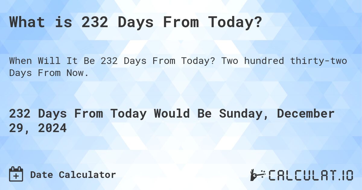 What is 232 Days From Today?. Two hundred thirty-two Days From Now.