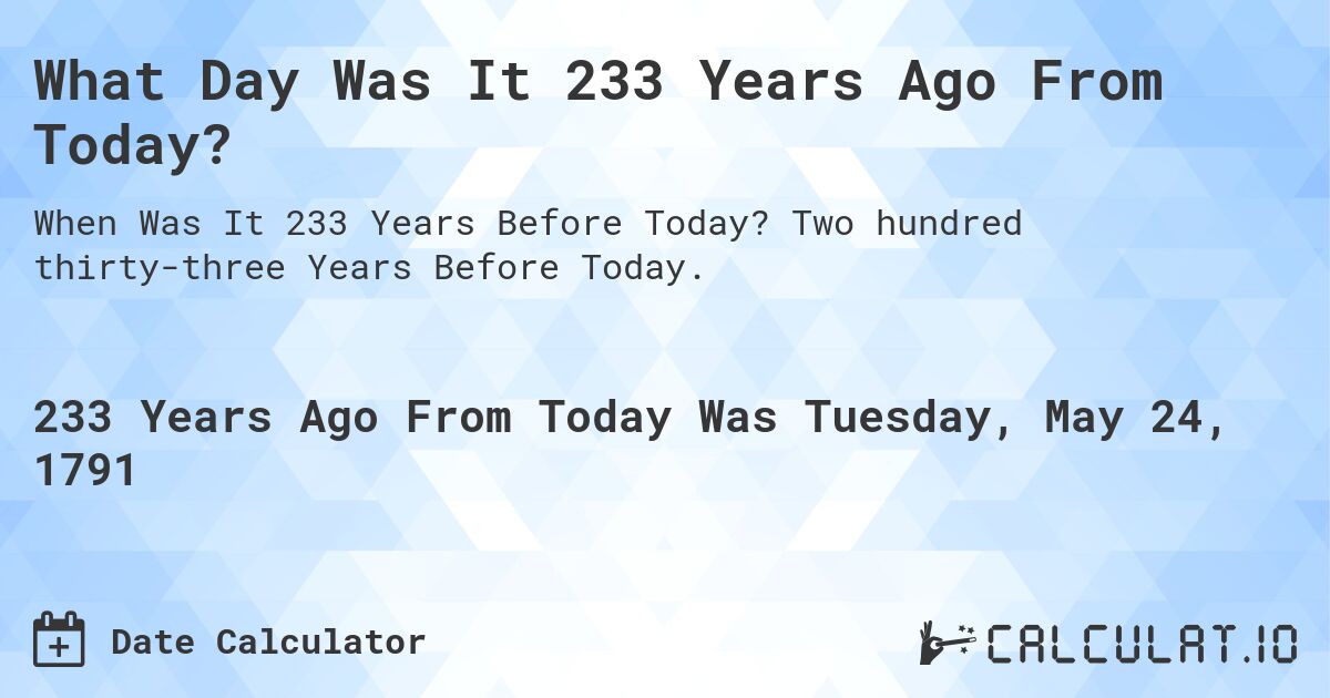 What Day Was It 233 Years Ago From Today?. Two hundred thirty-three Years Before Today.