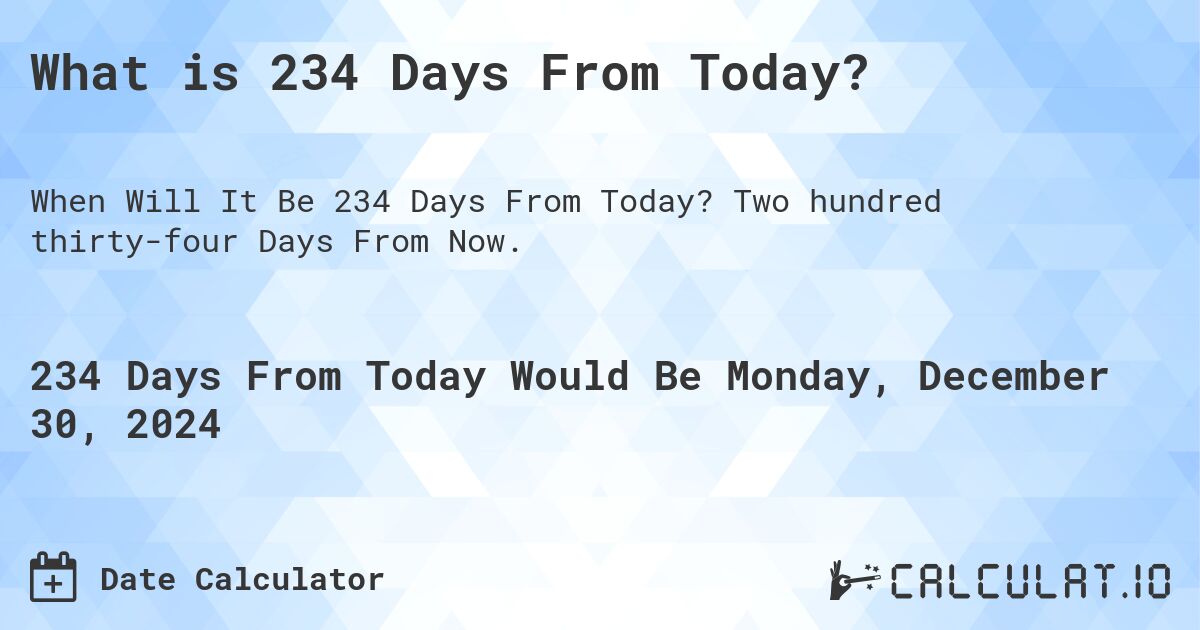 What is 234 Days From Today?. Two hundred thirty-four Days From Now.