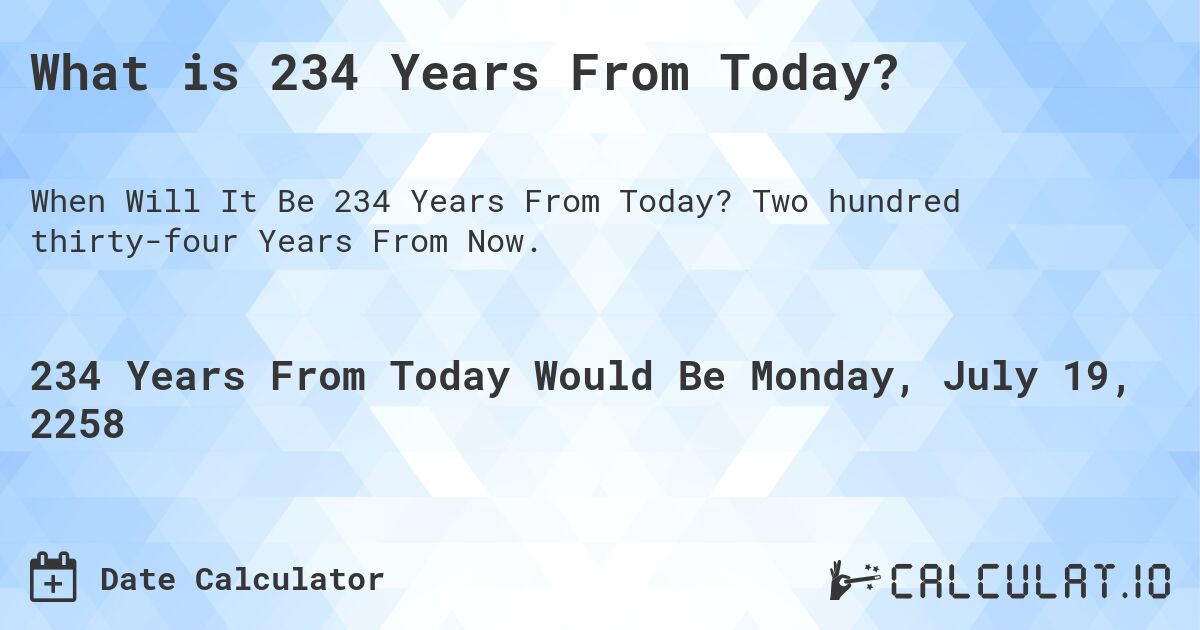 What is 234 Years From Today?. Two hundred thirty-four Years From Now.