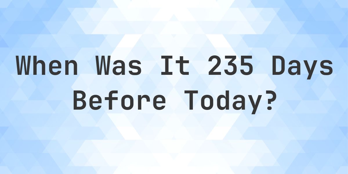 What Day Was It 235 Days Ago From Today? - Calculatio