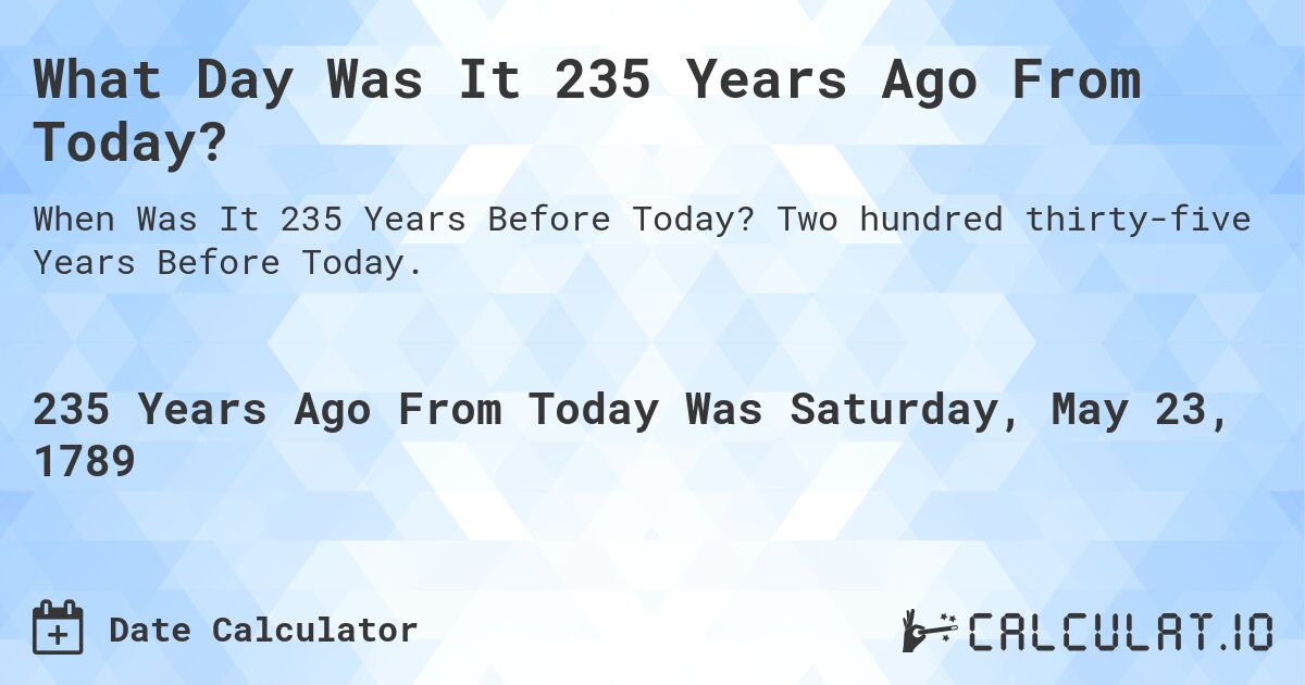 What Day Was It 235 Years Ago From Today?. Two hundred thirty-five Years Before Today.