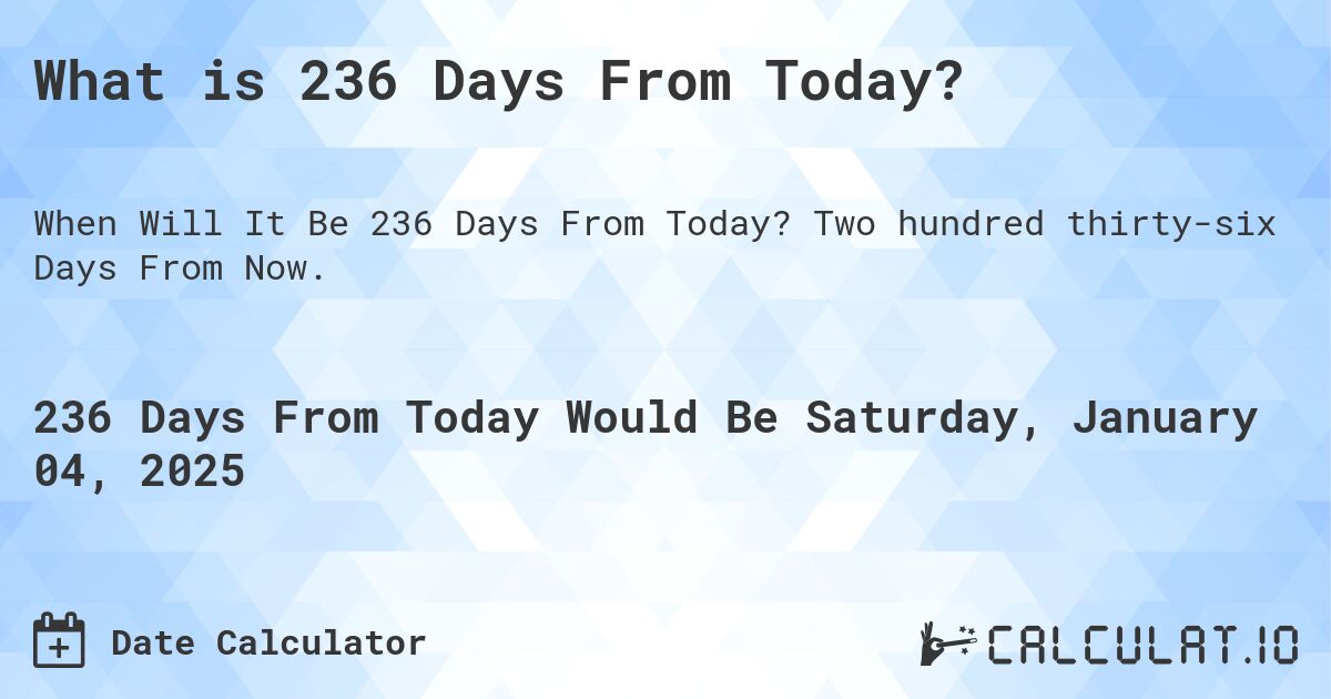What is 236 Days From Today?. Two hundred thirty-six Days From Now.
