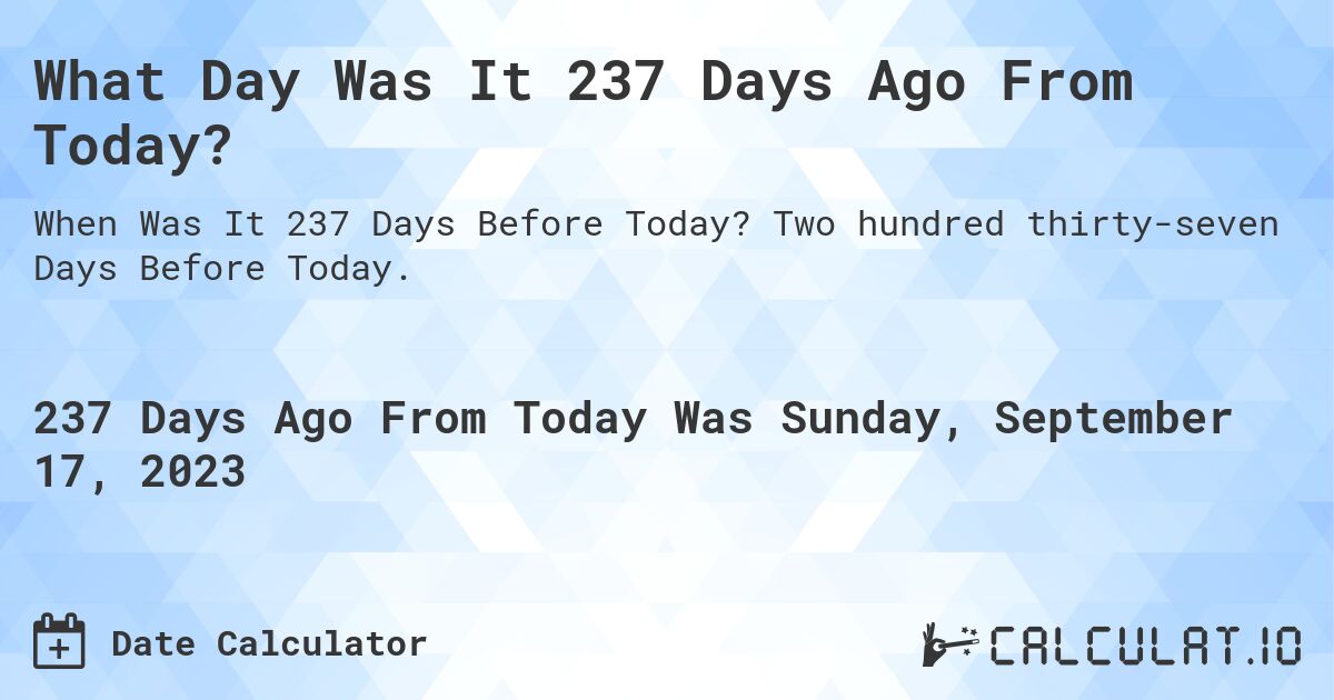 What Day Was It 237 Days Ago From Today?. Two hundred thirty-seven Days Before Today.