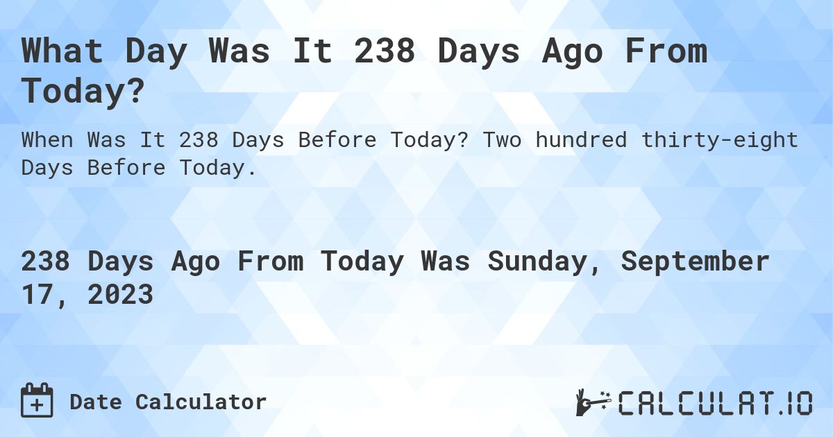 What Day Was It 238 Days Ago From Today?. Two hundred thirty-eight Days Before Today.