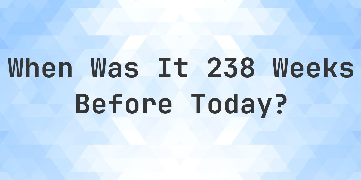 What Day Was It 238 Weeks Ago From Today? - Calculatio