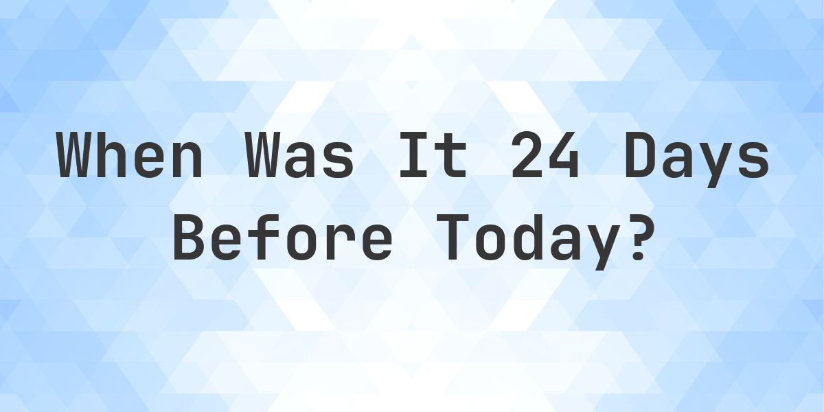 What Day Was It 24 Days Ago From Today? - Calculatio