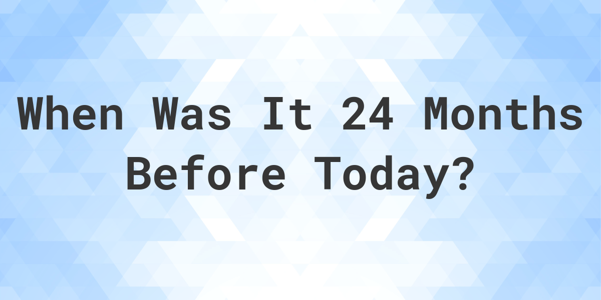 What Day Was It 24 Months Ago From Today Calculatio