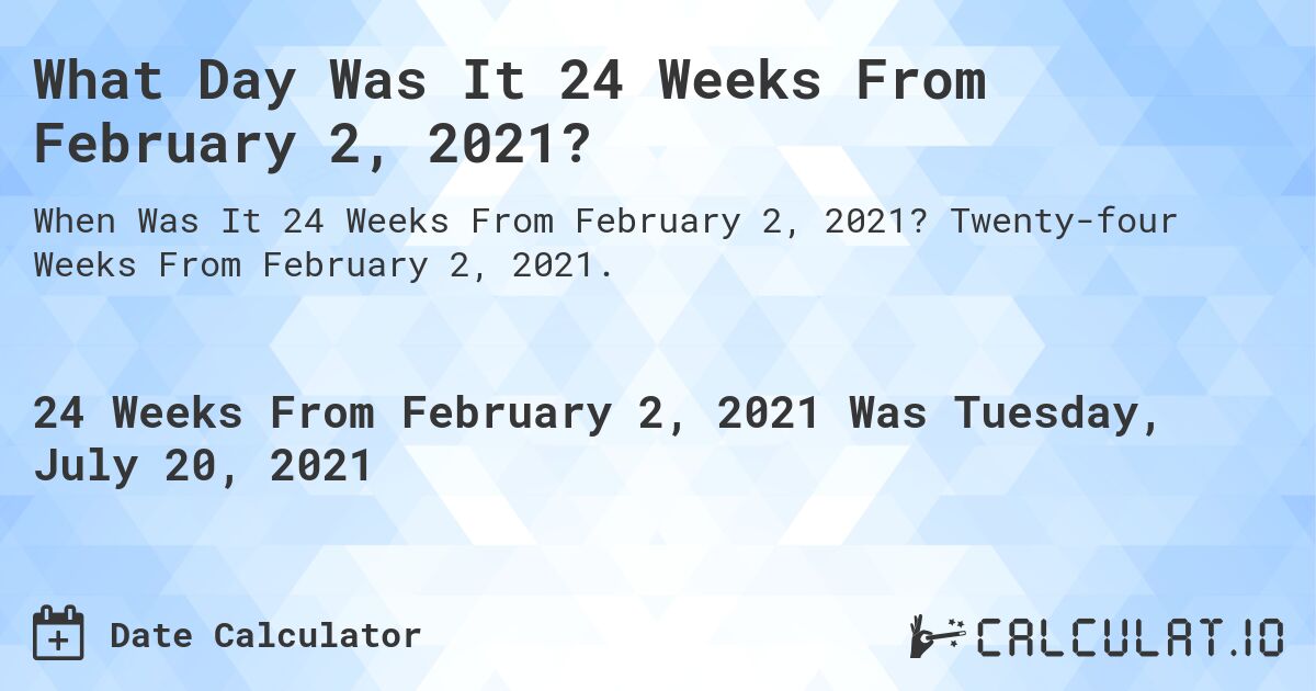 What Day Was It 24 Weeks From February 2, 2021?. Twenty-four Weeks From February 2, 2021.