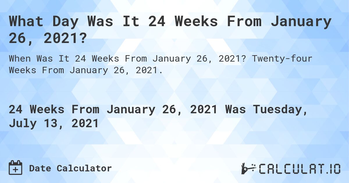 What Day Was It 24 Weeks From January 26, 2021?. Twenty-four Weeks From January 26, 2021.