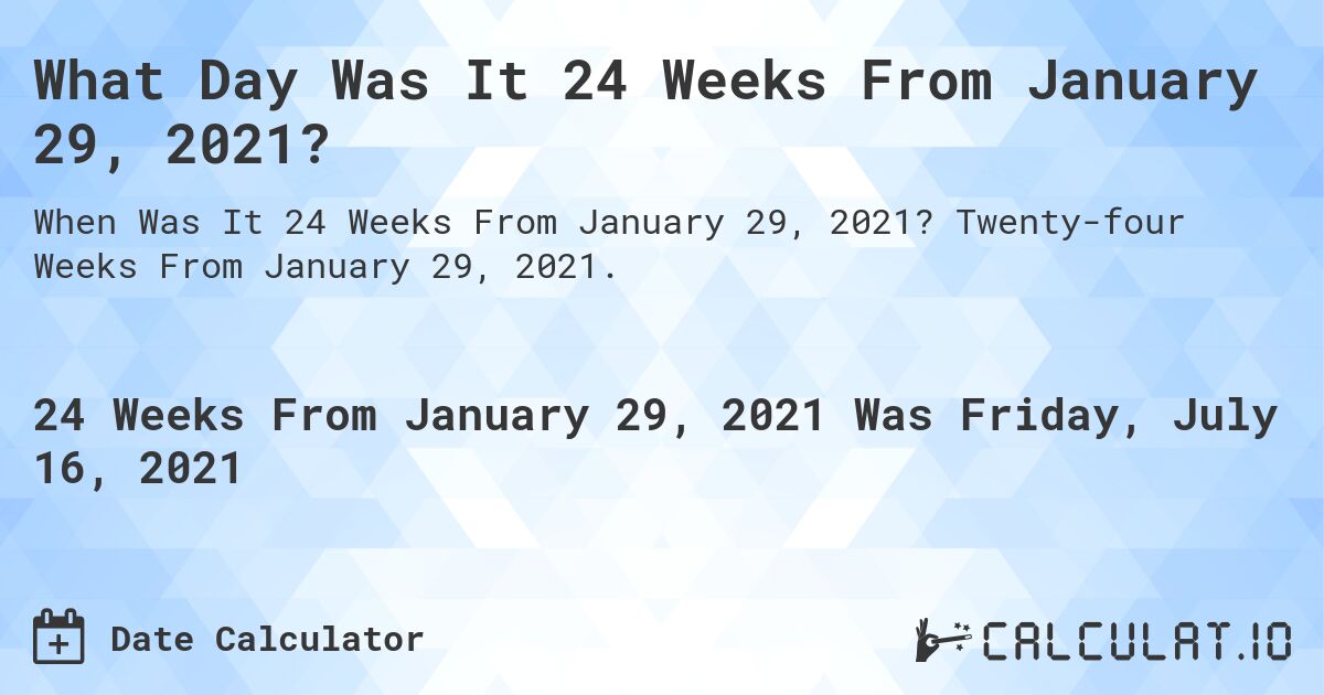 What Day Was It 24 Weeks From January 29, 2021?. Twenty-four Weeks From January 29, 2021.