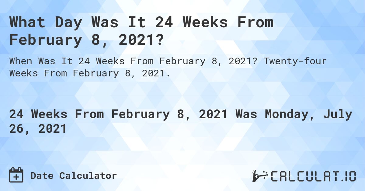 What Day Was It 24 Weeks From February 8, 2021?. Twenty-four Weeks From February 8, 2021.