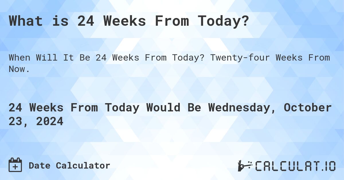 What is 24 Weeks From Today?. Twenty-four Weeks From Now.