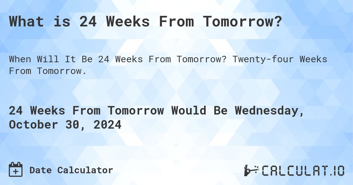 What is 24 Weeks From Tomorrow?. Twenty-four Weeks From Tomorrow.