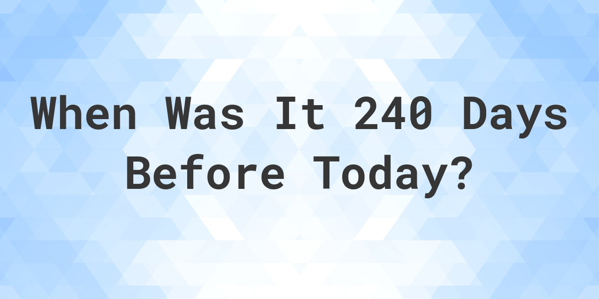 What Day Was It 240 Days Ago From Today Calculatio